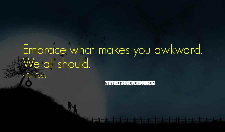 R.K. Ryals Quotes: Embrace what makes you awkward. We all should.