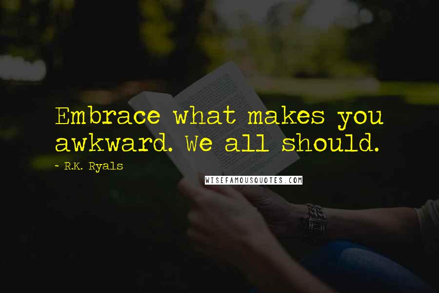 R.K. Ryals Quotes: Embrace what makes you awkward. We all should.