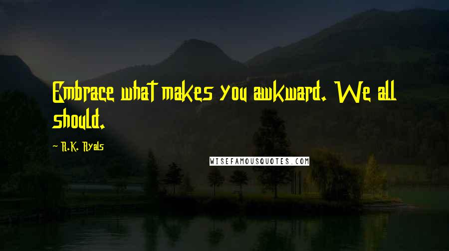 R.K. Ryals Quotes: Embrace what makes you awkward. We all should.