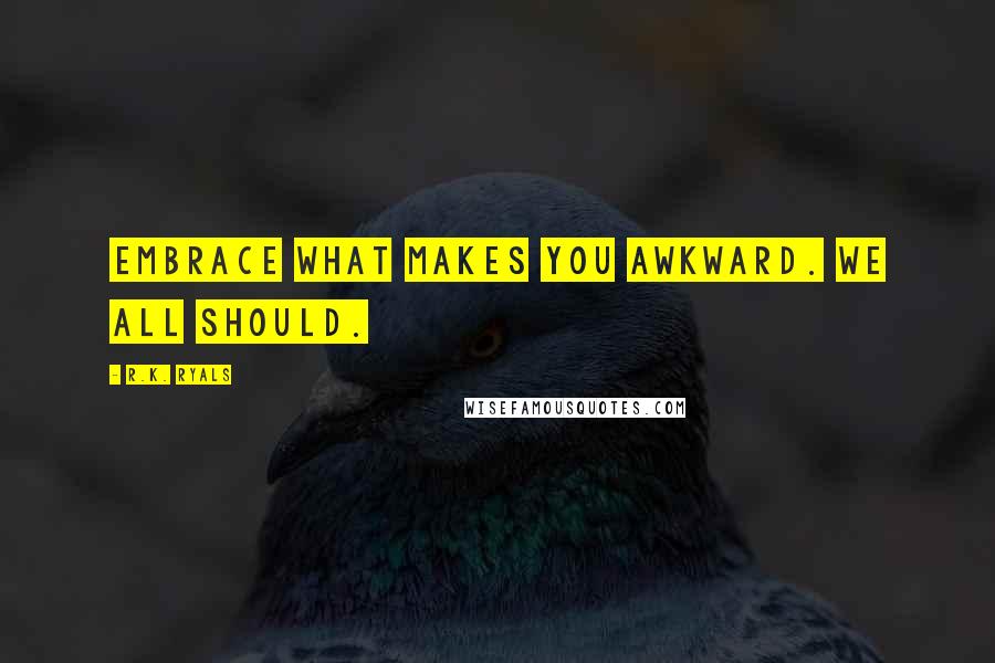 R.K. Ryals Quotes: Embrace what makes you awkward. We all should.