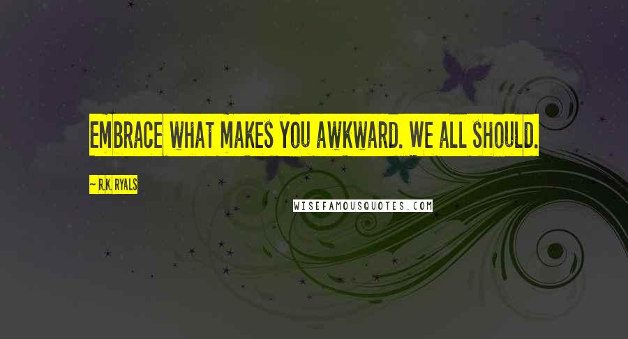 R.K. Ryals Quotes: Embrace what makes you awkward. We all should.