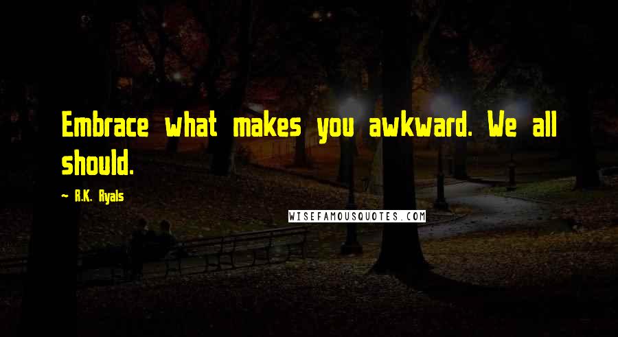 R.K. Ryals Quotes: Embrace what makes you awkward. We all should.