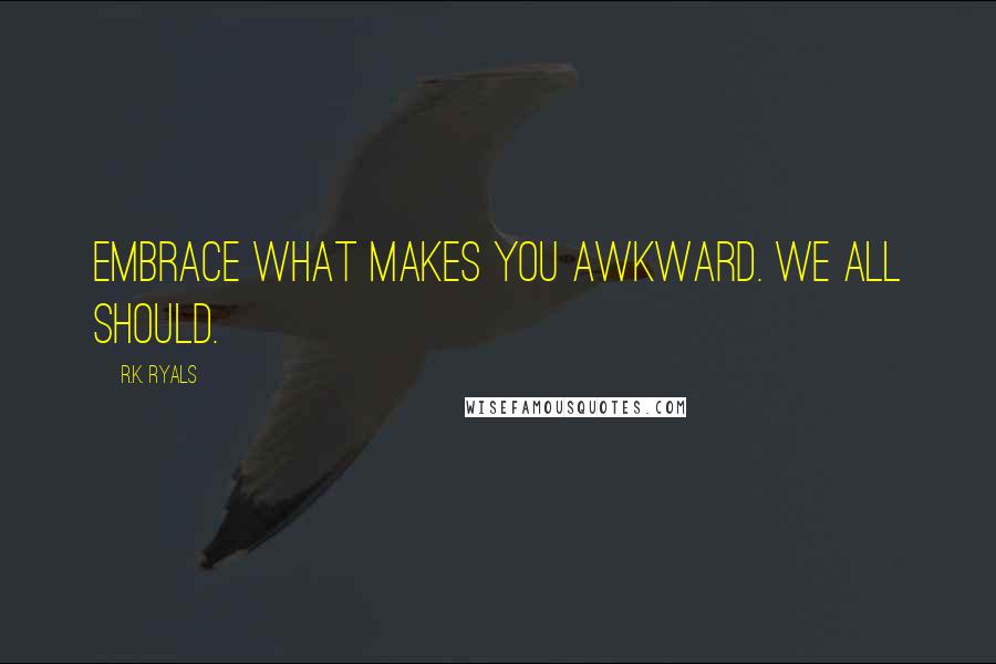 R.K. Ryals Quotes: Embrace what makes you awkward. We all should.