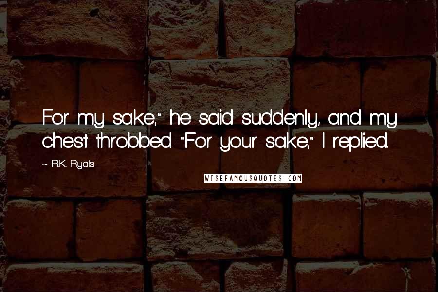 R.K. Ryals Quotes: For my sake," he said suddenly, and my chest throbbed. "For your sake," I replied.