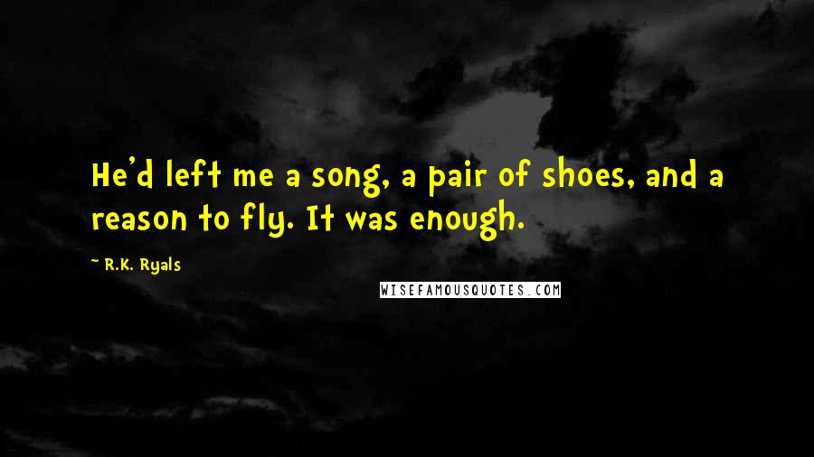 R.K. Ryals Quotes: He'd left me a song, a pair of shoes, and a reason to fly. It was enough.