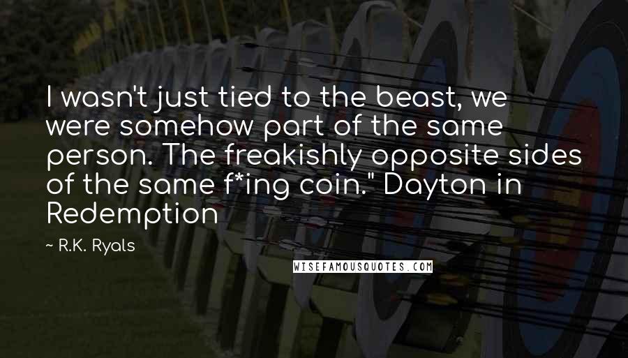 R.K. Ryals Quotes: I wasn't just tied to the beast, we were somehow part of the same person. The freakishly opposite sides of the same f*ing coin." Dayton in Redemption