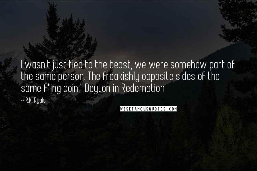 R.K. Ryals Quotes: I wasn't just tied to the beast, we were somehow part of the same person. The freakishly opposite sides of the same f*ing coin." Dayton in Redemption