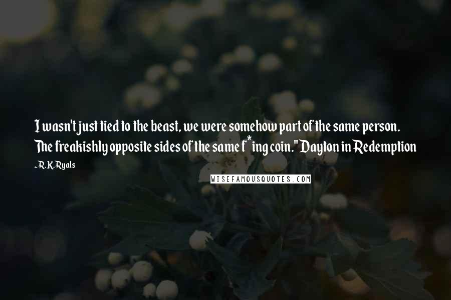 R.K. Ryals Quotes: I wasn't just tied to the beast, we were somehow part of the same person. The freakishly opposite sides of the same f*ing coin." Dayton in Redemption