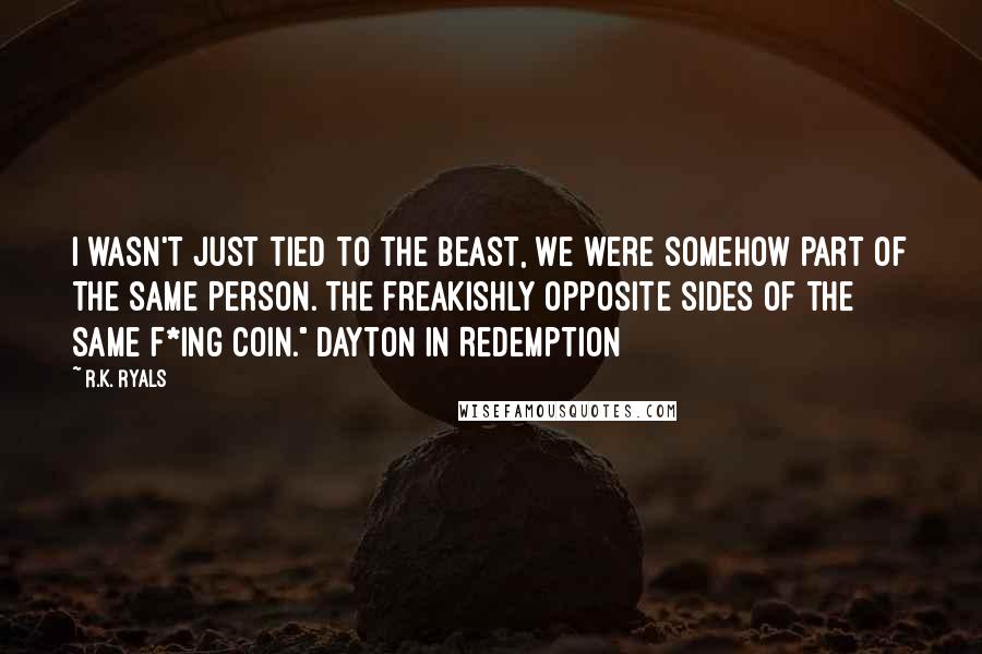 R.K. Ryals Quotes: I wasn't just tied to the beast, we were somehow part of the same person. The freakishly opposite sides of the same f*ing coin." Dayton in Redemption