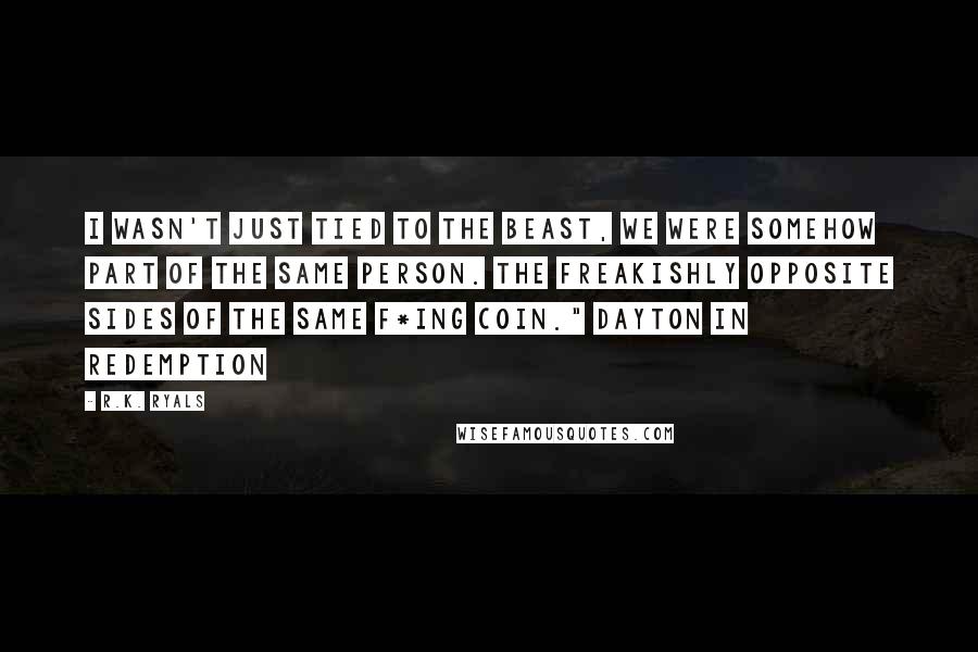 R.K. Ryals Quotes: I wasn't just tied to the beast, we were somehow part of the same person. The freakishly opposite sides of the same f*ing coin." Dayton in Redemption