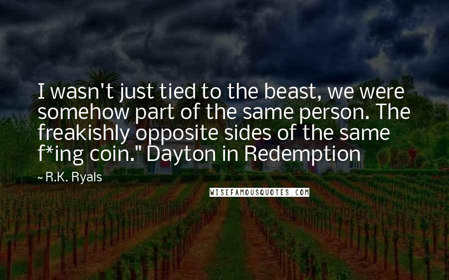 R.K. Ryals Quotes: I wasn't just tied to the beast, we were somehow part of the same person. The freakishly opposite sides of the same f*ing coin." Dayton in Redemption