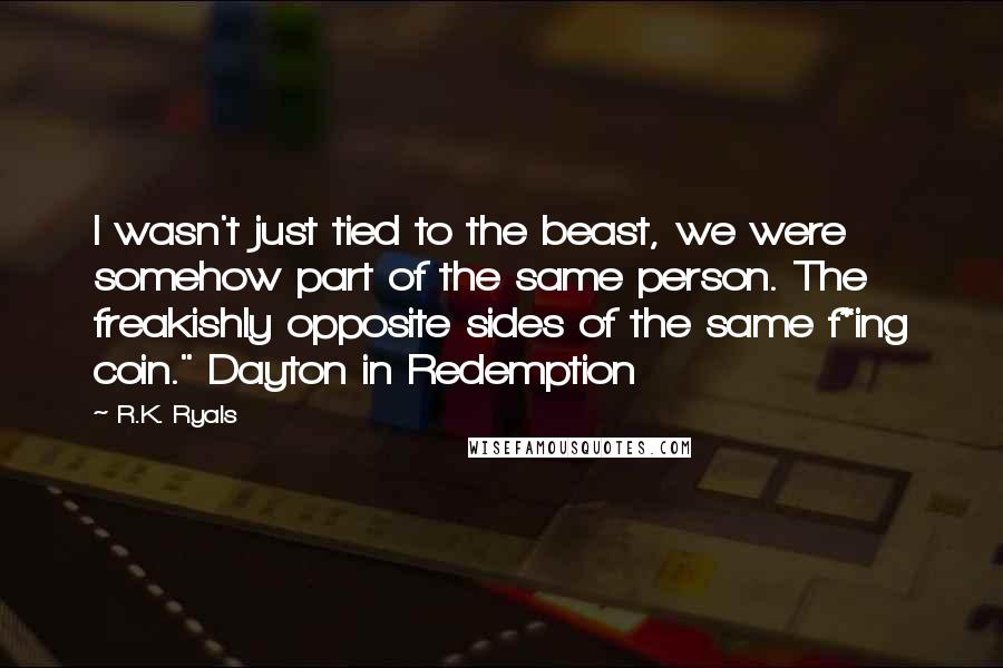 R.K. Ryals Quotes: I wasn't just tied to the beast, we were somehow part of the same person. The freakishly opposite sides of the same f*ing coin." Dayton in Redemption