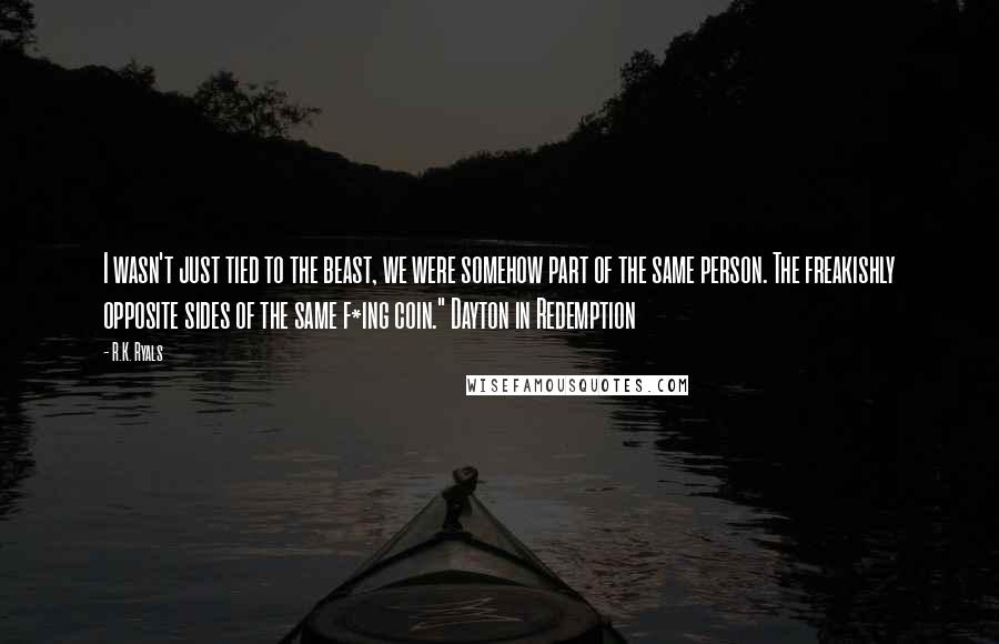 R.K. Ryals Quotes: I wasn't just tied to the beast, we were somehow part of the same person. The freakishly opposite sides of the same f*ing coin." Dayton in Redemption