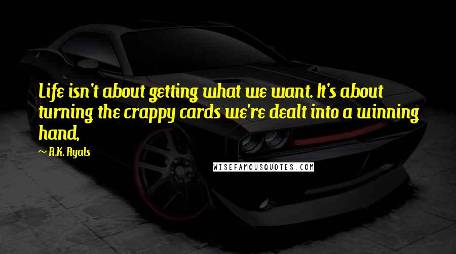 R.K. Ryals Quotes: Life isn't about getting what we want. It's about turning the crappy cards we're dealt into a winning hand,