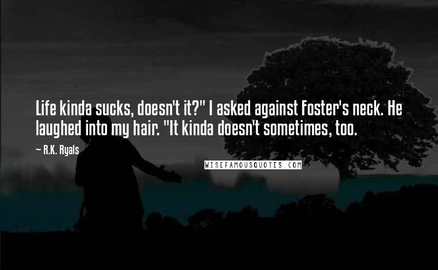 R.K. Ryals Quotes: Life kinda sucks, doesn't it?" I asked against Foster's neck. He laughed into my hair. "It kinda doesn't sometimes, too.