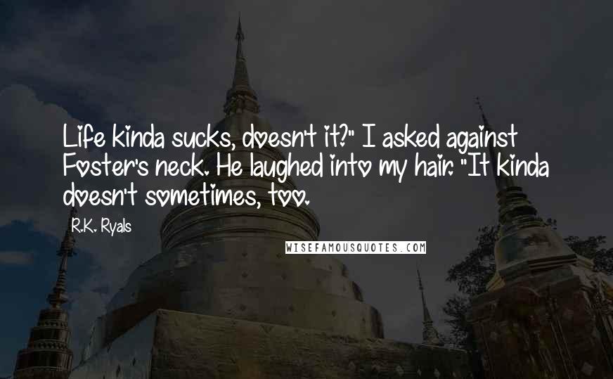 R.K. Ryals Quotes: Life kinda sucks, doesn't it?" I asked against Foster's neck. He laughed into my hair. "It kinda doesn't sometimes, too.
