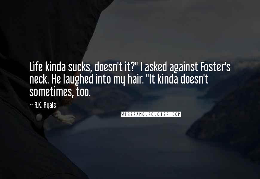 R.K. Ryals Quotes: Life kinda sucks, doesn't it?" I asked against Foster's neck. He laughed into my hair. "It kinda doesn't sometimes, too.