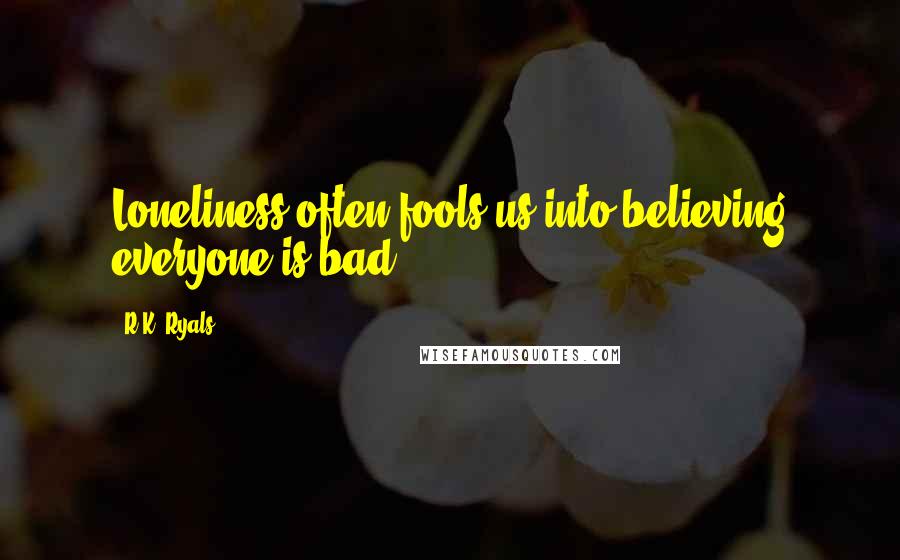 R.K. Ryals Quotes: Loneliness often fools us into believing everyone is bad.