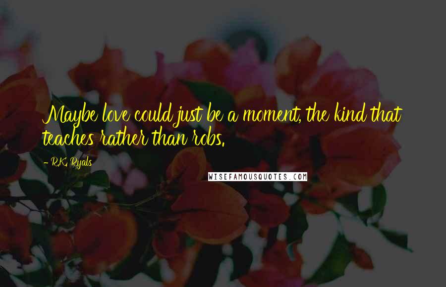 R.K. Ryals Quotes: Maybe love could just be a moment, the kind that teaches rather than robs.