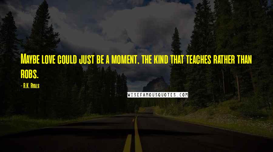 R.K. Ryals Quotes: Maybe love could just be a moment, the kind that teaches rather than robs.