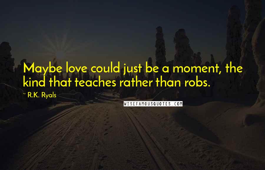 R.K. Ryals Quotes: Maybe love could just be a moment, the kind that teaches rather than robs.