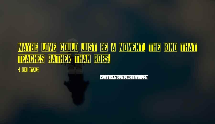 R.K. Ryals Quotes: Maybe love could just be a moment, the kind that teaches rather than robs.