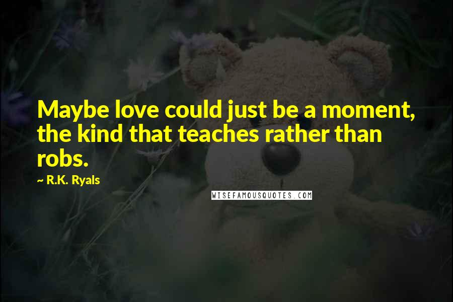 R.K. Ryals Quotes: Maybe love could just be a moment, the kind that teaches rather than robs.