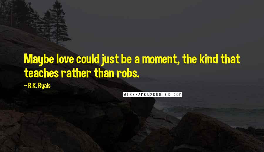 R.K. Ryals Quotes: Maybe love could just be a moment, the kind that teaches rather than robs.