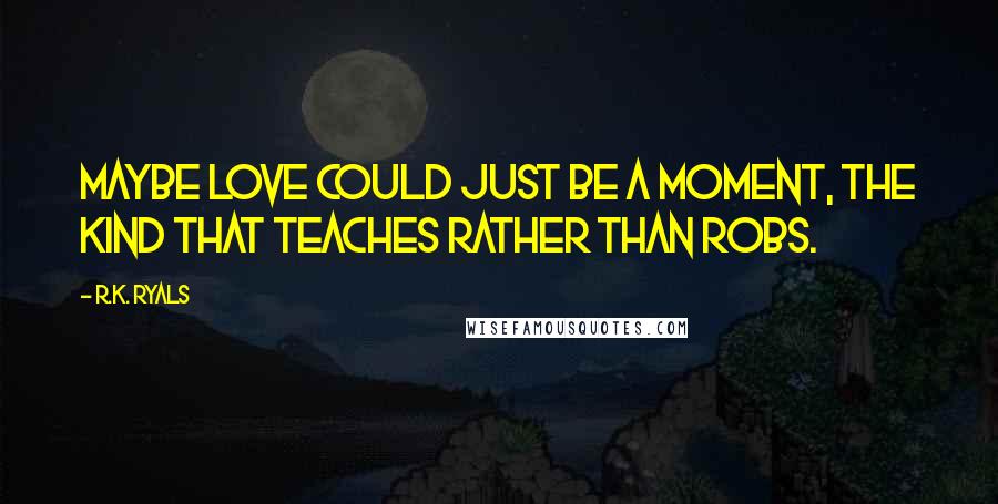 R.K. Ryals Quotes: Maybe love could just be a moment, the kind that teaches rather than robs.