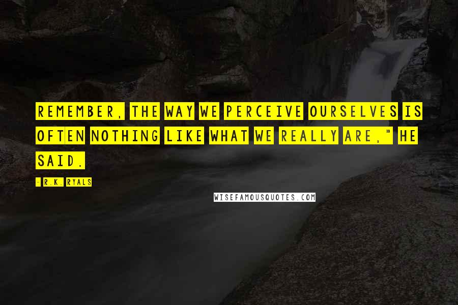 R.K. Ryals Quotes: Remember, the way we perceive ourselves is often nothing like what we really are," he said.