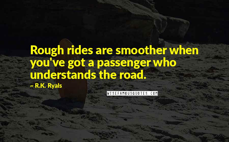 R.K. Ryals Quotes: Rough rides are smoother when you've got a passenger who understands the road.