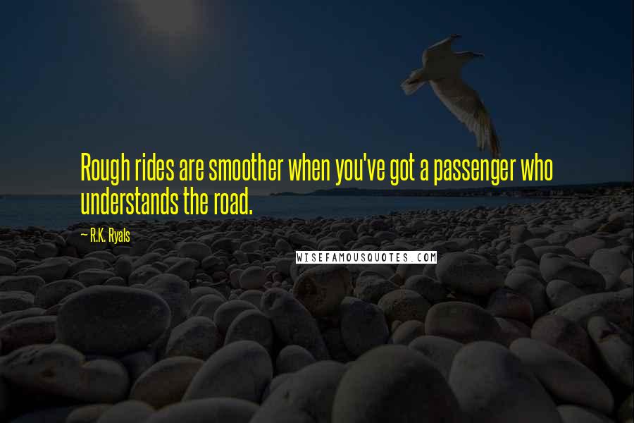 R.K. Ryals Quotes: Rough rides are smoother when you've got a passenger who understands the road.