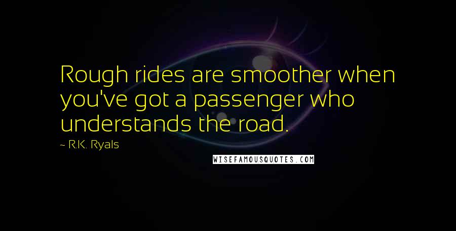 R.K. Ryals Quotes: Rough rides are smoother when you've got a passenger who understands the road.