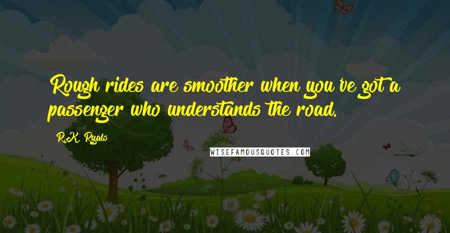 R.K. Ryals Quotes: Rough rides are smoother when you've got a passenger who understands the road.