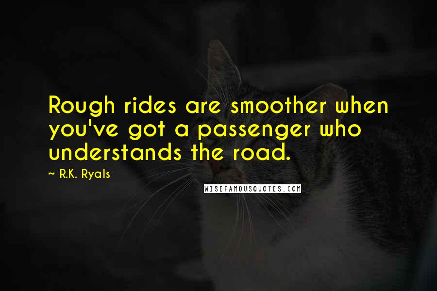 R.K. Ryals Quotes: Rough rides are smoother when you've got a passenger who understands the road.