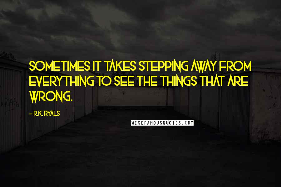 R.K. Ryals Quotes: Sometimes it takes stepping away from everything to see the things that are wrong.