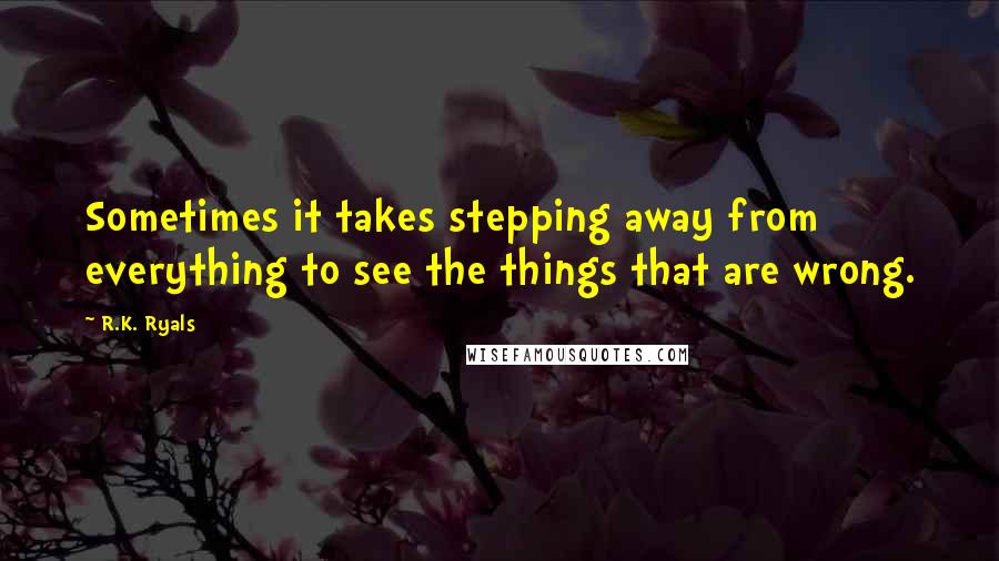 R.K. Ryals Quotes: Sometimes it takes stepping away from everything to see the things that are wrong.