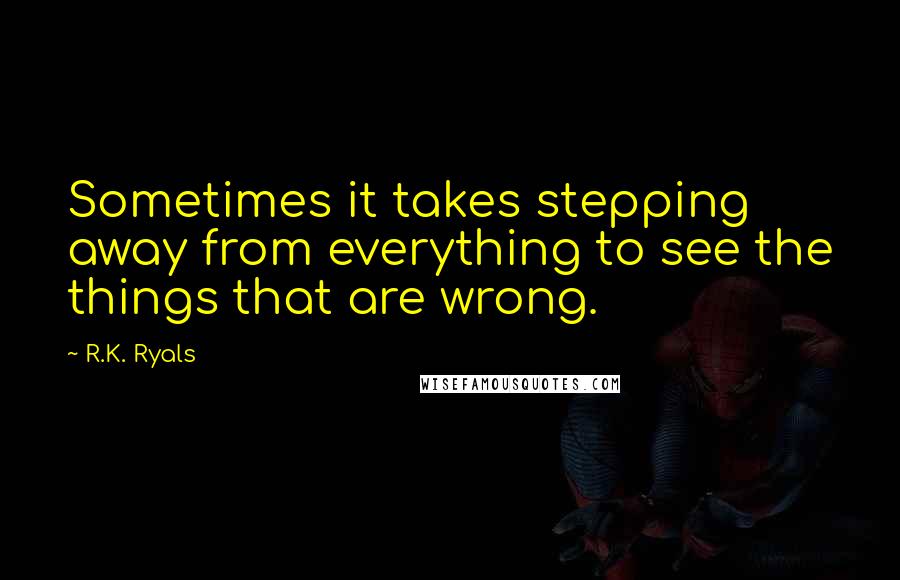 R.K. Ryals Quotes: Sometimes it takes stepping away from everything to see the things that are wrong.