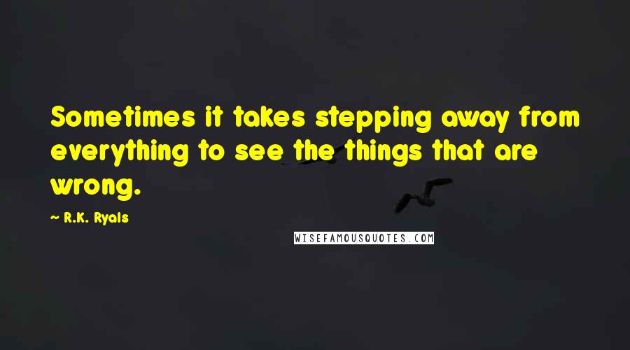 R.K. Ryals Quotes: Sometimes it takes stepping away from everything to see the things that are wrong.