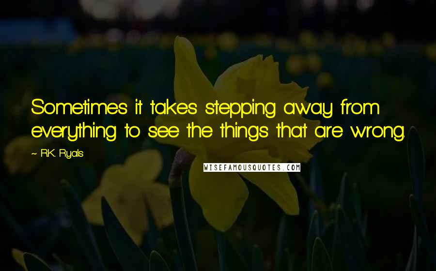 R.K. Ryals Quotes: Sometimes it takes stepping away from everything to see the things that are wrong.