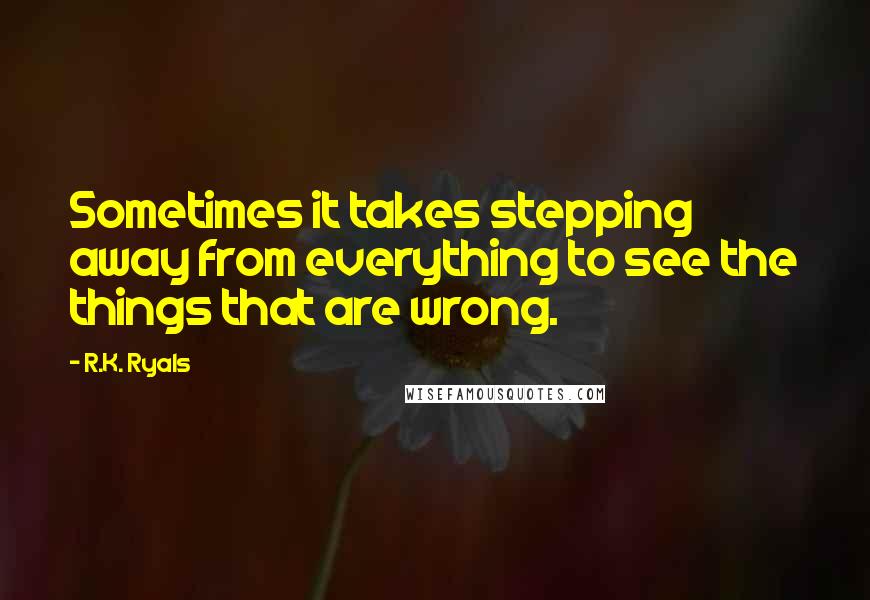 R.K. Ryals Quotes: Sometimes it takes stepping away from everything to see the things that are wrong.