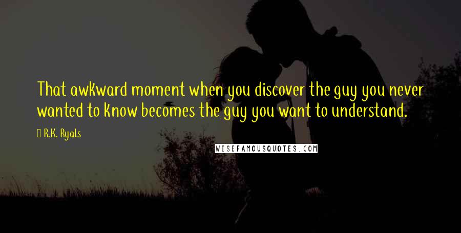 R.K. Ryals Quotes: That awkward moment when you discover the guy you never wanted to know becomes the guy you want to understand.