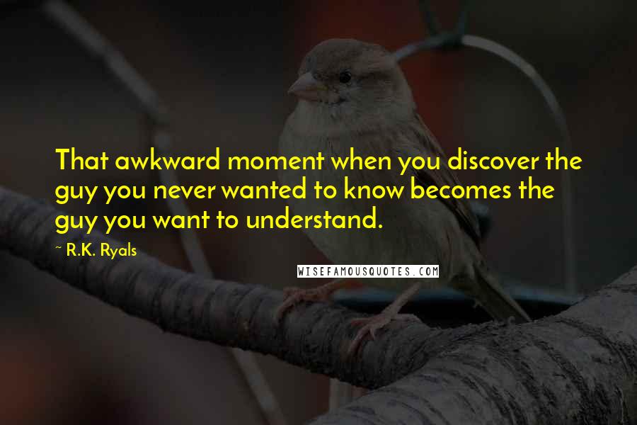 R.K. Ryals Quotes: That awkward moment when you discover the guy you never wanted to know becomes the guy you want to understand.