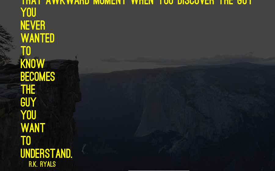 R.K. Ryals Quotes: That awkward moment when you discover the guy you never wanted to know becomes the guy you want to understand.