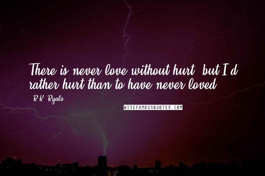 R.K. Ryals Quotes: There is never love without hurt, but I'd rather hurt than to have never loved.