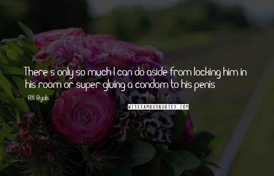 R.K. Ryals Quotes: There's only so much I can do aside from locking him in his room or super gluing a condom to his penis