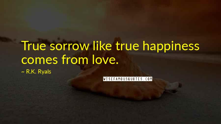 R.K. Ryals Quotes: True sorrow like true happiness comes from love.