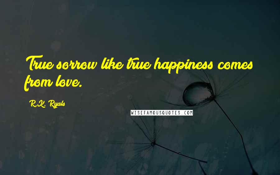 R.K. Ryals Quotes: True sorrow like true happiness comes from love.