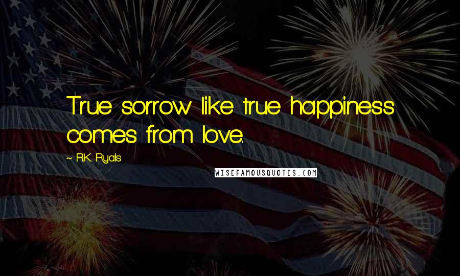 R.K. Ryals Quotes: True sorrow like true happiness comes from love.