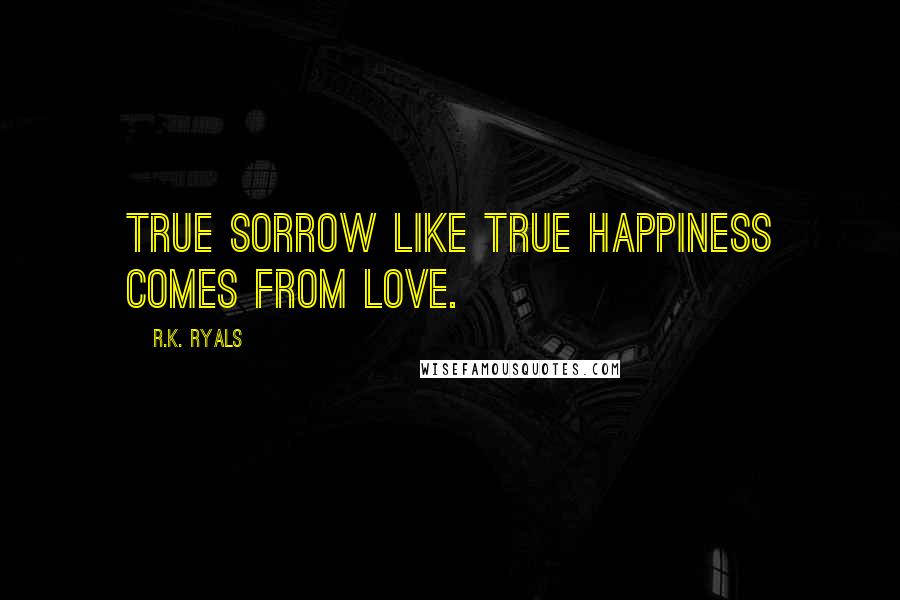 R.K. Ryals Quotes: True sorrow like true happiness comes from love.